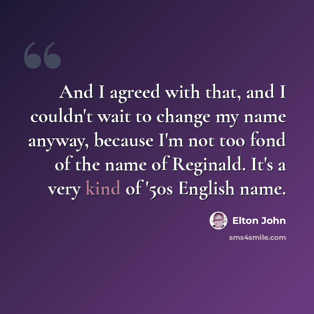 “And I agreed with that, and I couldn't wait to change my name anyway, because I'm not too fond of the name of Reginald. It's a very kind of '50s English name.” quote by Elton John