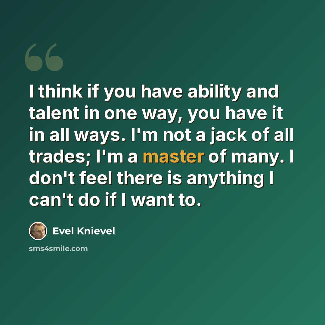 “I think if you have ability and talent in one way, you have it in all ways. I'm not a jack of all trades; I'm a master of many. I don't feel there is anything I can't do if I want to.” quote by Evel Knievel