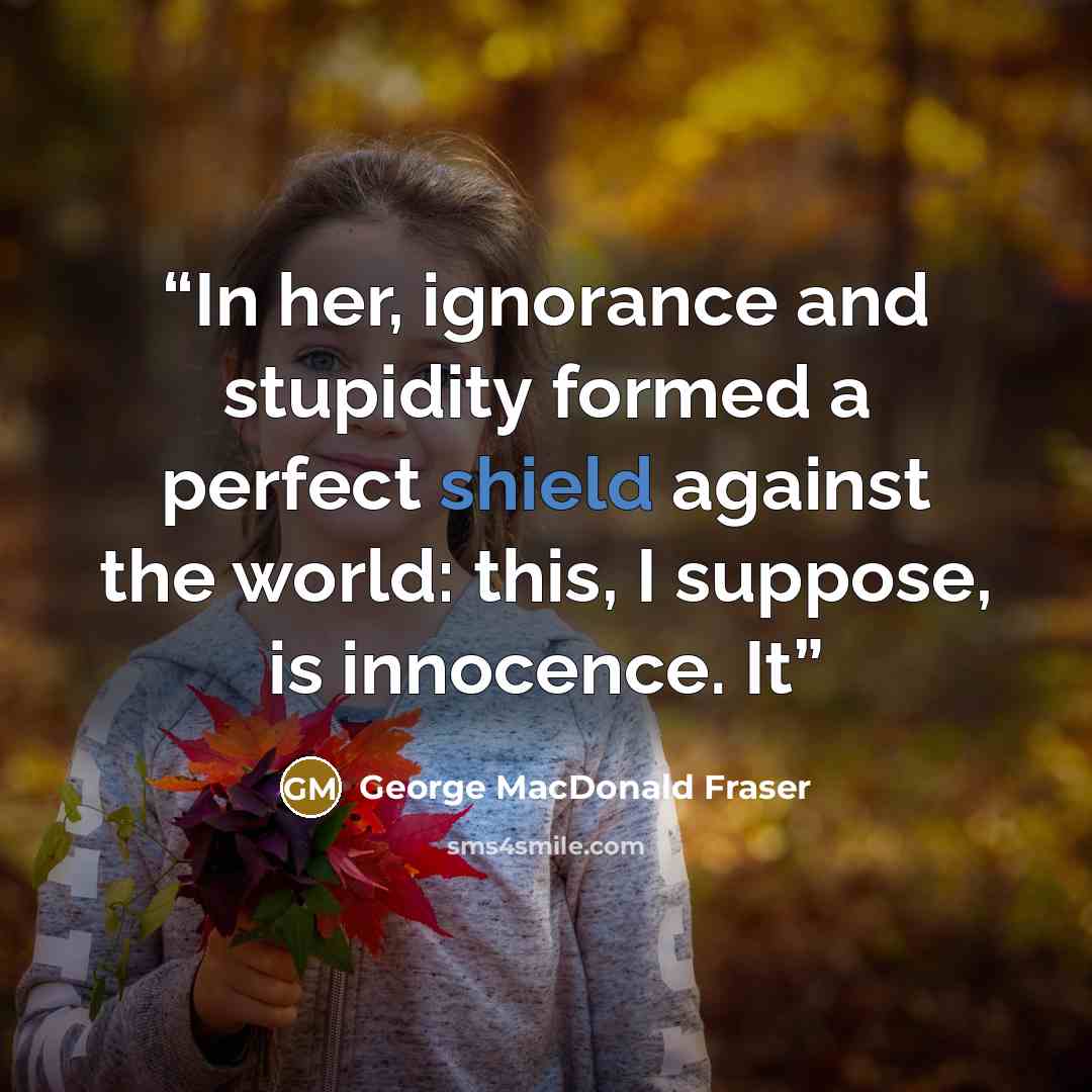 “In her, ignorance and stupidity formed a perfect shield against the world: this, I suppose, is innocence. It” quote by George MacDonald Fraser