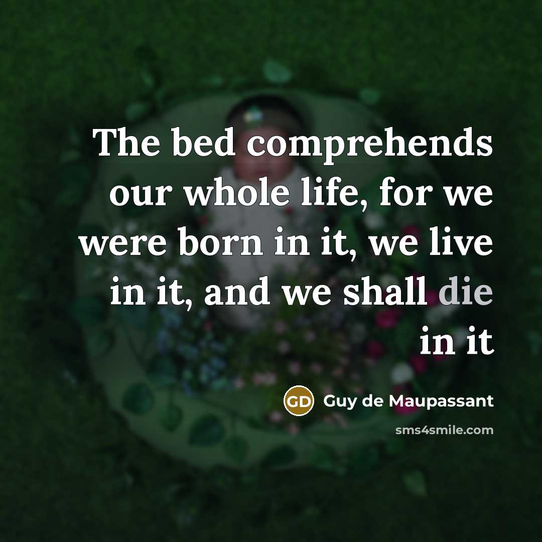 “The bed comprehends our whole life, for we were born in it, we live in it, and we shall die in it” quote by Guy de Maupassant
