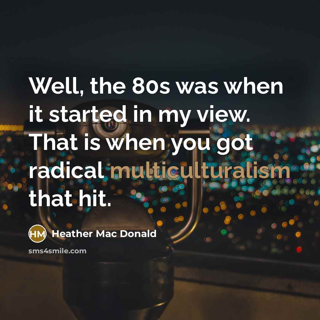 “Well, the 80s was when it started in my view. That is when you got radical multiculturalism that hit.” quote by Heather Mac Donald