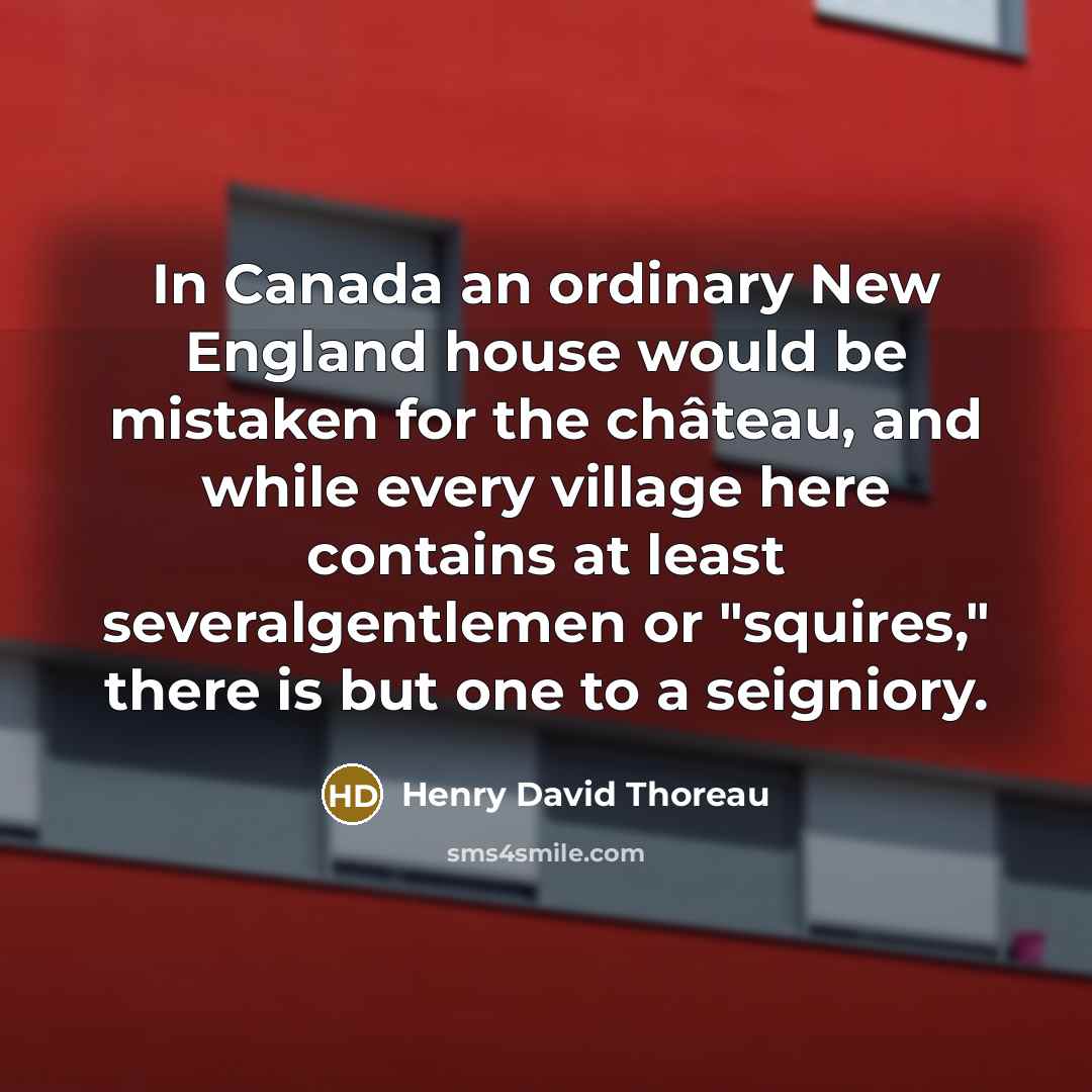 “In Canada an ordinary New England house would be mistaken for the château, and while every village here contains at least severalgentlemen or "squires," there is but one to a seigniory.” quote by Henry David Thoreau