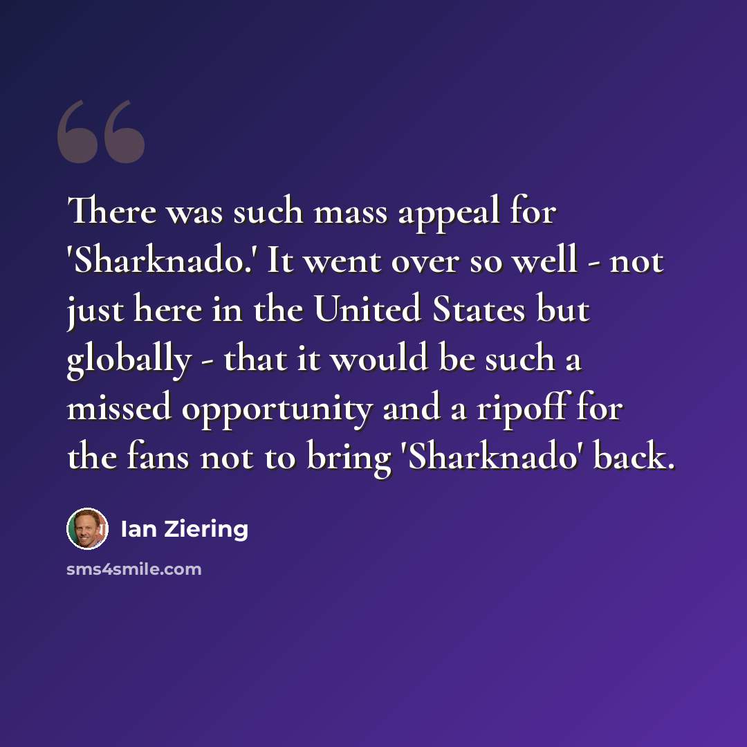 “There was such mass appeal for 'Sharknado.' It went over so well - not just here in the United States but globally - that it would be such a missed opportunity and a ripoff for the fans not to bring 'Sharknado' back.” quote by Ian Ziering
