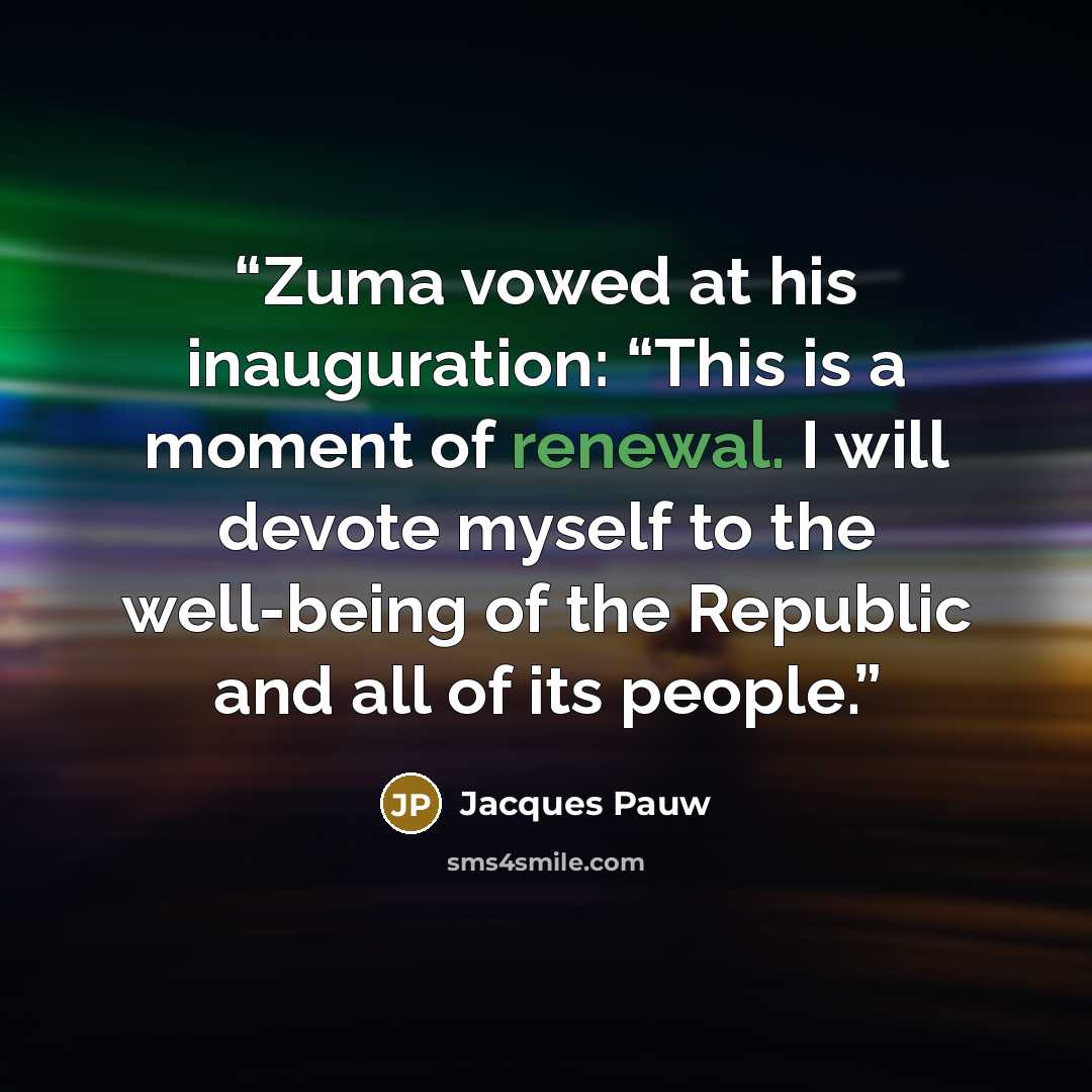 “Zuma vowed at his inauguration: “This is a moment of renewal. I will devote myself to the well-being of the Republic and all of its people.” quote by Jacques Pauw