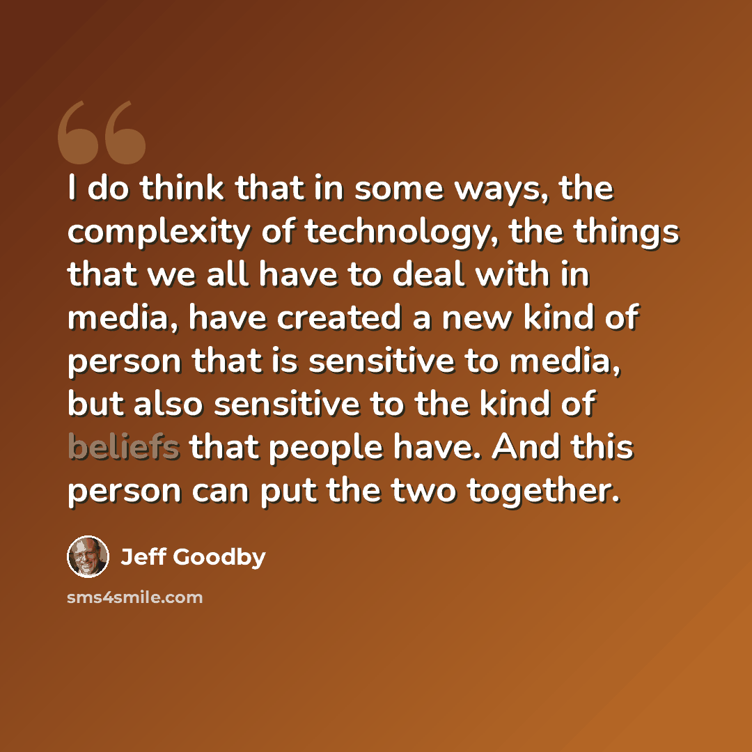 “I do think that in some ways, the complexity of technology, the things that we all have to deal with in media, have created a new kind of person that is sensitive to media, but also sensitive to the kind of beliefs that people have. And this person can put the two together.” quote by Jeff Goodby