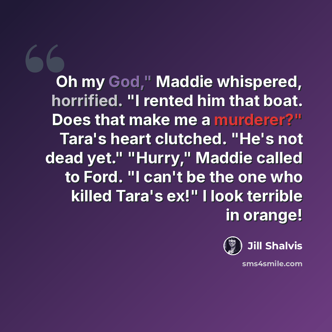 “Oh my God," Maddie whispered, horrified. "I rented him that boat. Does that make me a murderer?" Tara's heart clutched. "He's not dead yet." "Hurry," Maddie called to Ford. "I can't be the one who killed Tara's ex!" I look terrible in orange!” quote by Jill Shalvis