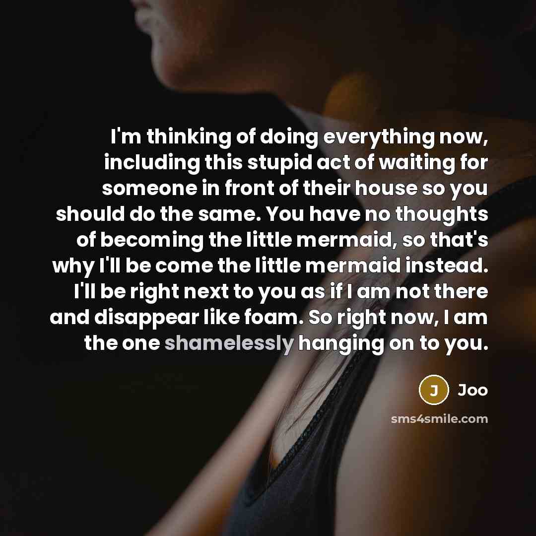 “I'm thinking of doing everything now, including this stupid act of waiting for someone in front of their house so you should do the same. You have no thoughts of becoming the little mermaid, so that's why I'll be come the little mermaid instead. I'll be right next to you as if I am not there and…” quote by Joo