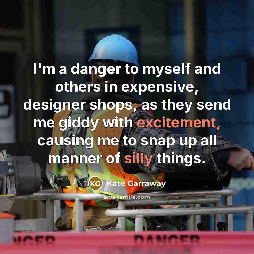 “I'm a danger to myself and others in expensive, designer shops, as they send me giddy with excitement, causing me to snap up all manner of silly things.” quote by Kate Garraway