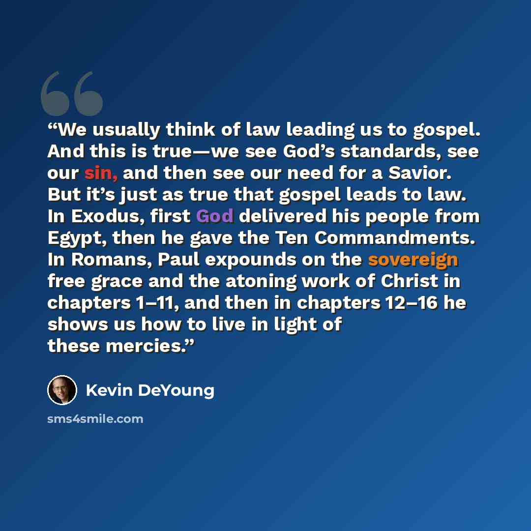 “We usually think of law leading us to gospel. And this is true—we see God’s standards, see our sin, and then see our need for a Savior. But it’s just as true that gospel leads to law. In Exodus, first God delivered his people from Egypt, then he gave the Ten Commandments. In Romans, Paul expounds…” quote by Kevin DeYoung