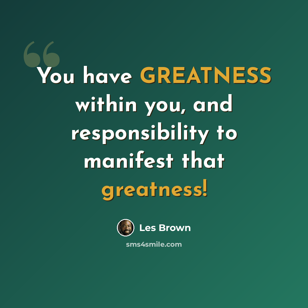 “You have GREATNESS within you, and responsibility to manifest that greatness!” quote by Les Brown