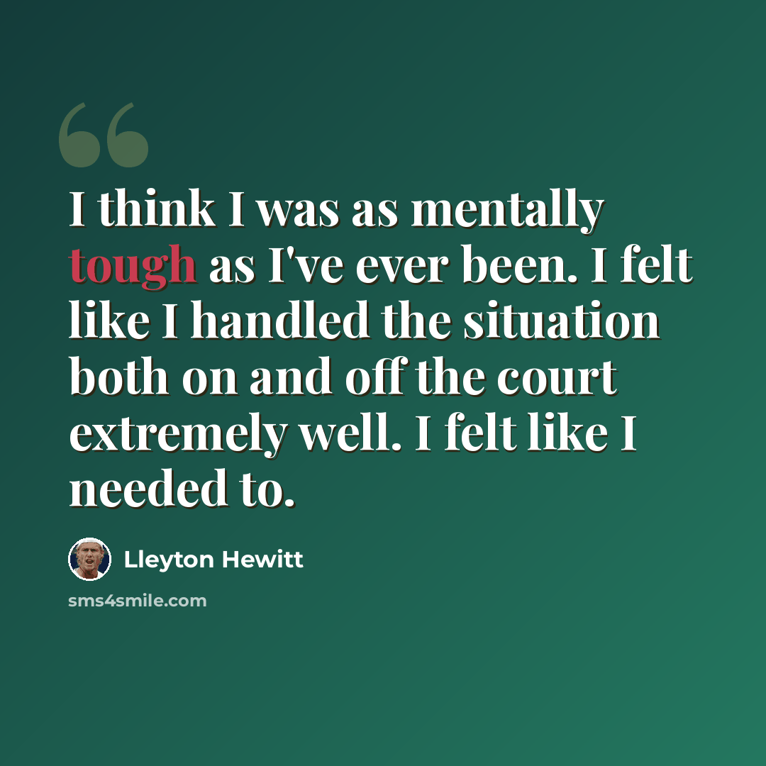 “I think I was as mentally tough as I've ever been. I felt like I handled the situation both on and off the court extremely well. I felt like I needed to.” quote by Lleyton Hewitt