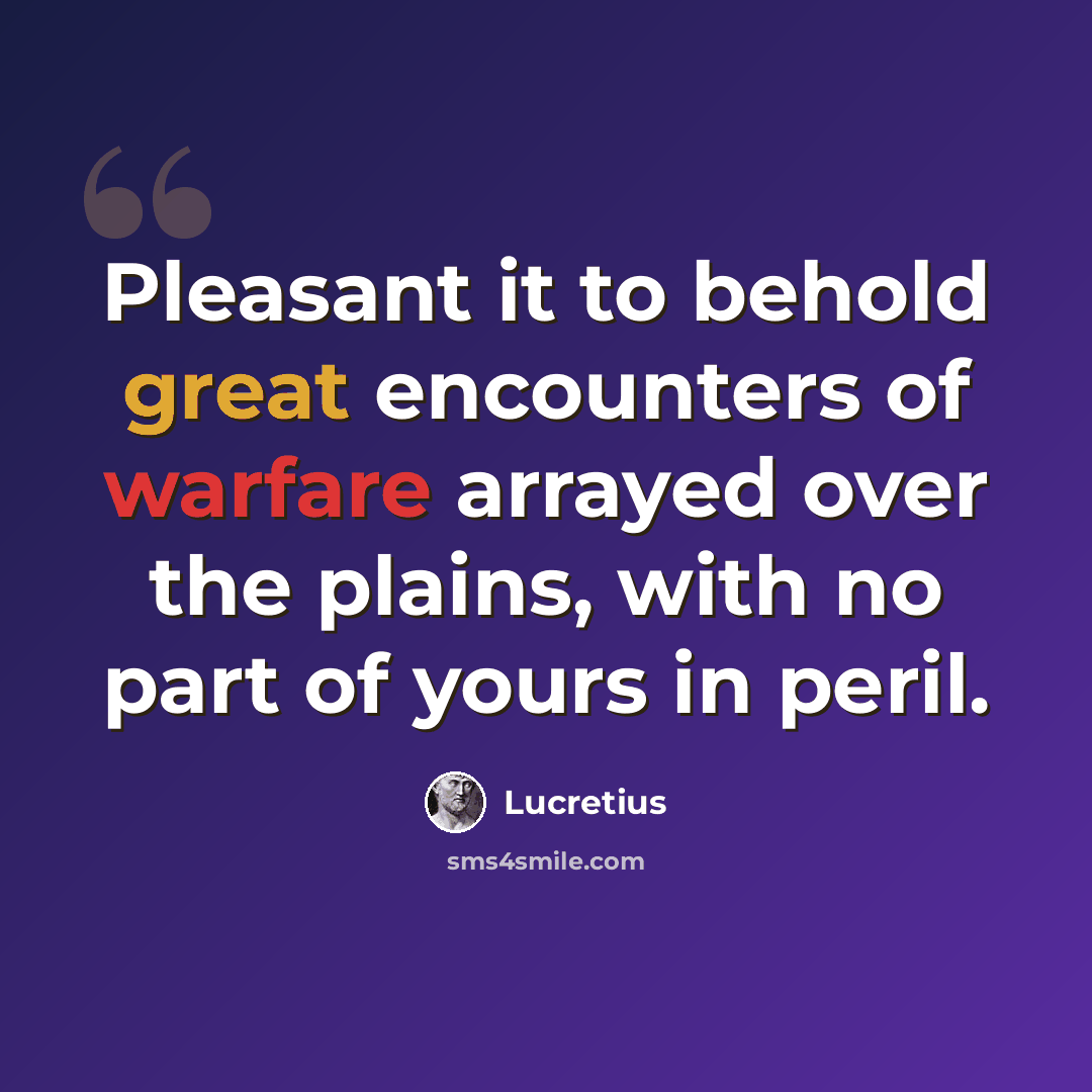 “Pleasant it to behold great encounters of warfare arrayed over the plains, with no part of yours in peril.” quote by Lucretius