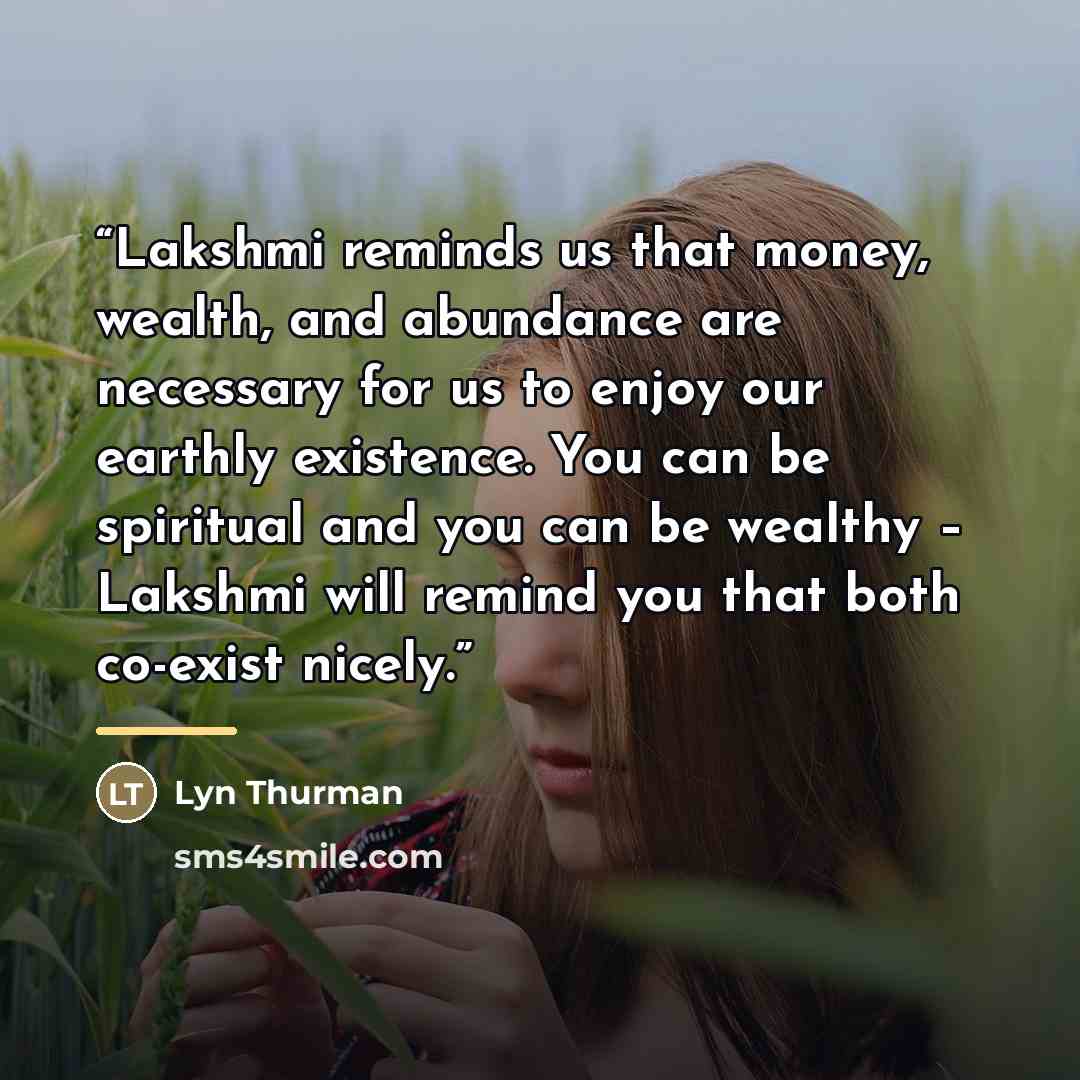 “Lakshmi reminds us that money, wealth, and abundance are necessary for us to enjoy our earthly existence. You can be spiritual and you can be wealthy – Lakshmi will remind you that both co-exist nicely.” quote by Lyn Thurman