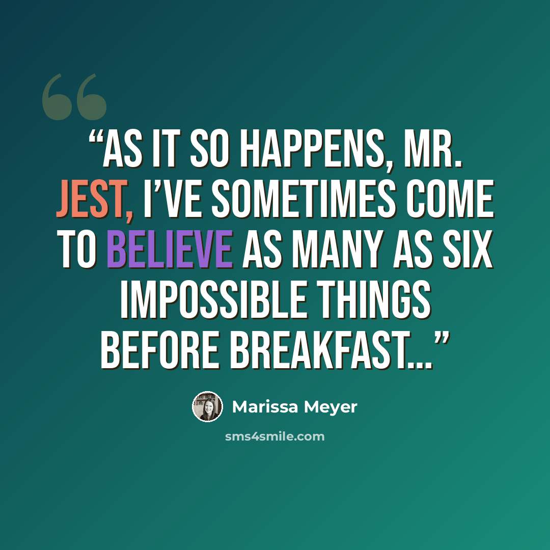 “As it so happens, Mr. Jest, I’ve sometimes come to believe as many as six impossible things before breakfast…” quote by Marissa Meyer