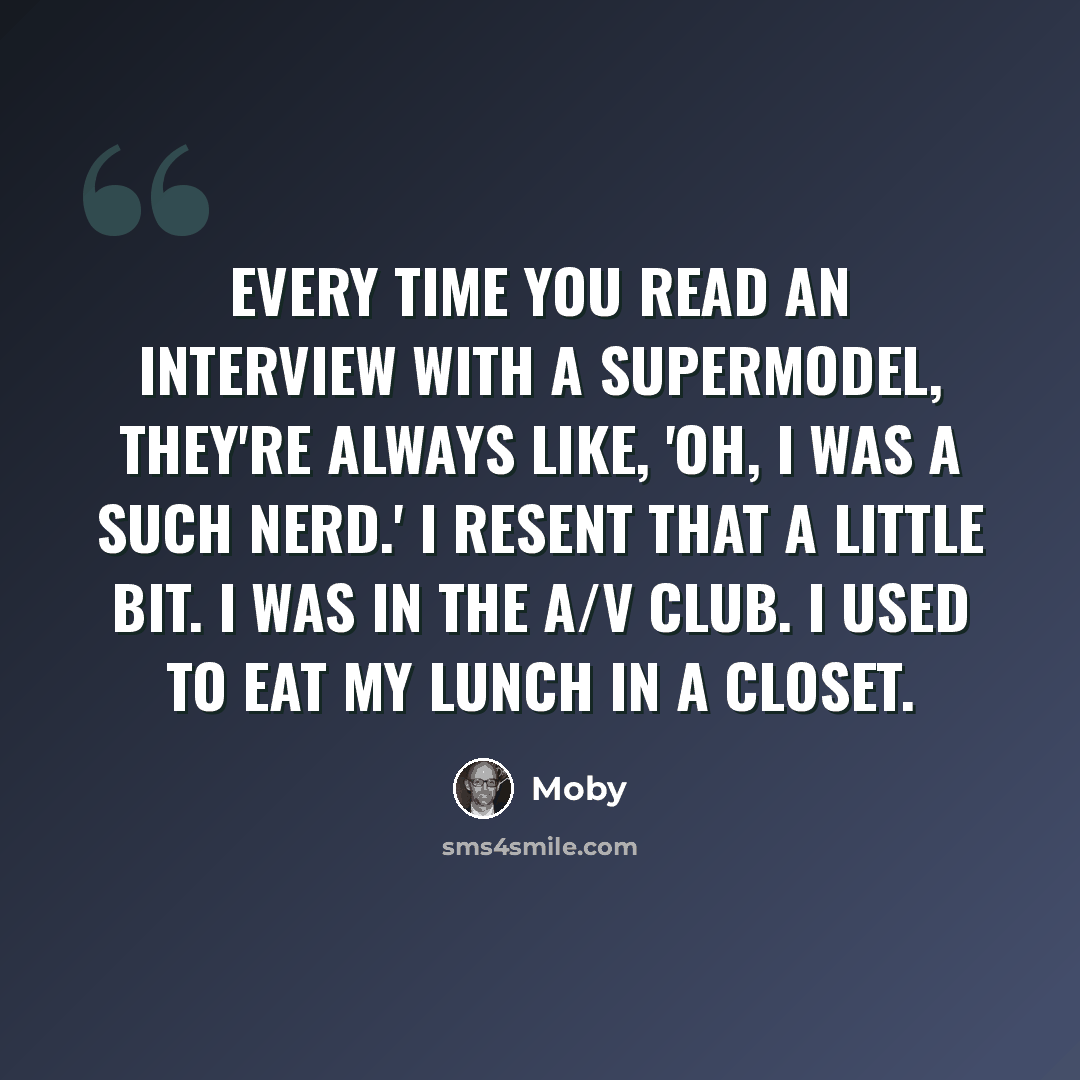 “Every time you read an interview with a supermodel, they're always like, 'Oh, I was a such nerd.' I resent that a little bit. I was in the A/V club. I used to eat my lunch in a closet.” quote by Moby