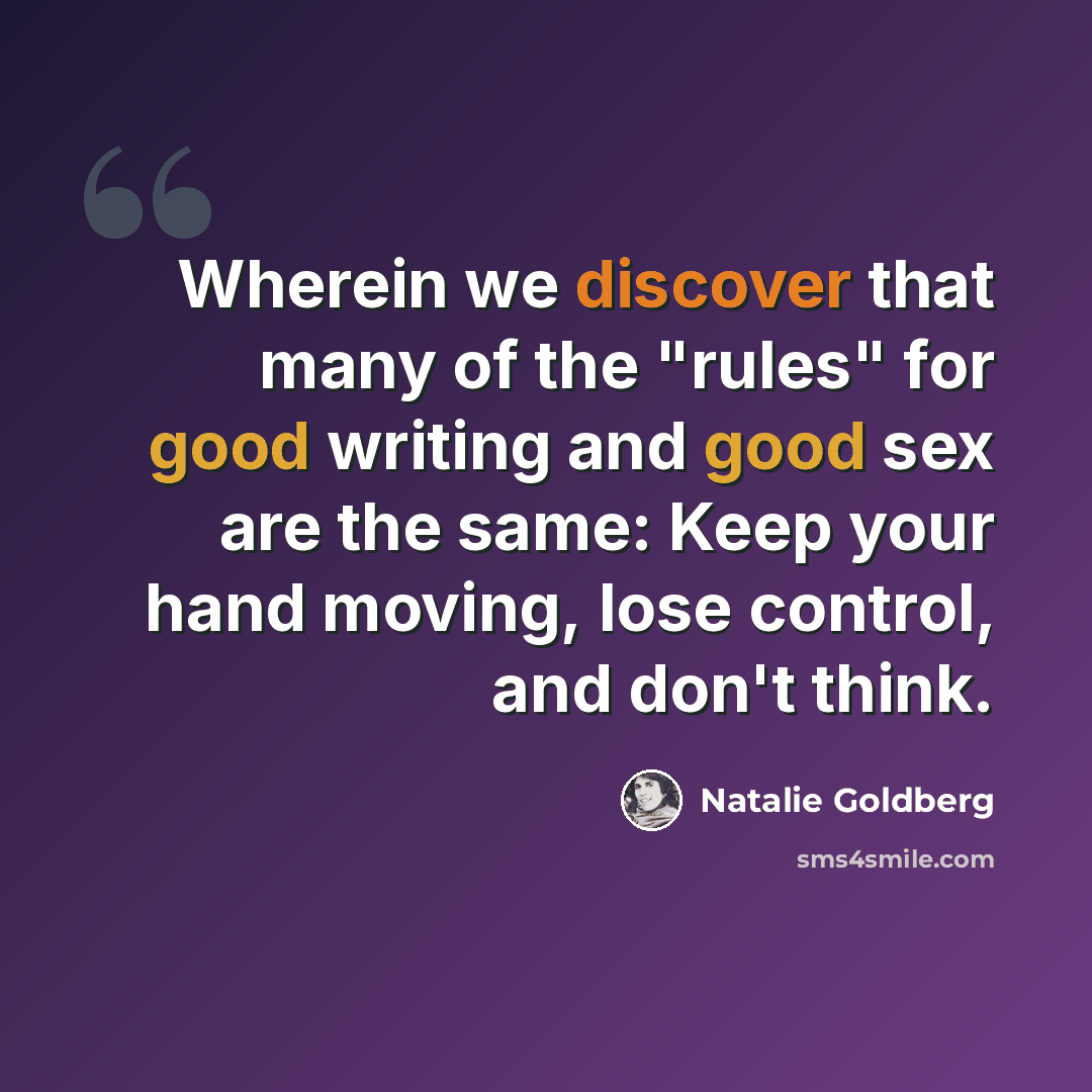 “Wherein we discover that many of the "rules" for good writing and good sex are the same: Keep your hand moving, lose control, and don't think.” quote by Natalie Goldberg