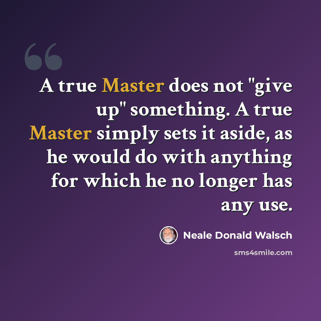 “A true Master does not "give up" something. A true Master simply sets it aside, as he would do with anything for which he no longer has any use.” quote by Neale Donald Walsch
