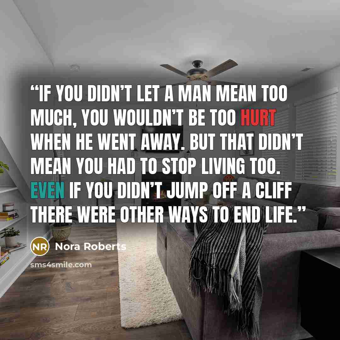“If you didn’t let a man mean too much, you wouldn’t be too hurt when he went away. But that didn’t mean you had to stop living too. Even if you didn’t jump off a cliff there were other ways to end life.” quote by Nora Roberts