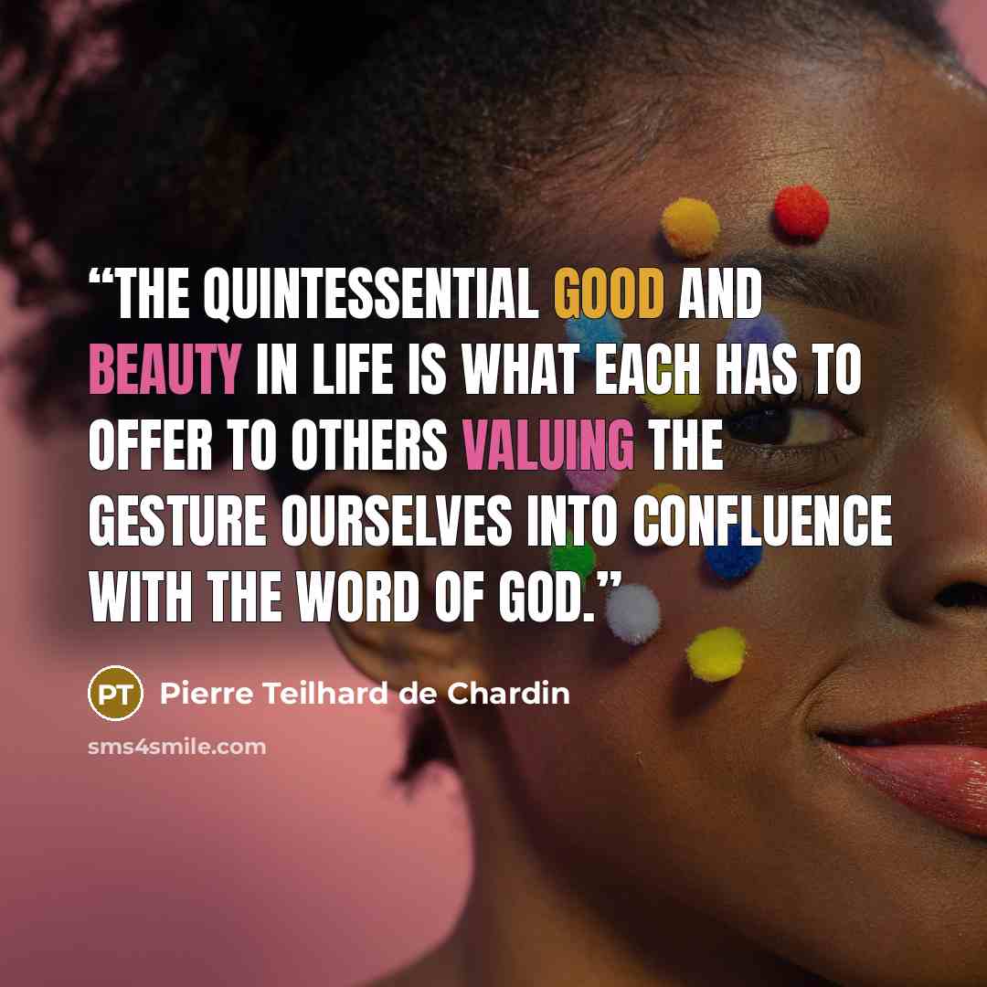 “The quintessential good and beauty in life is what each has to offer to others valuing the gesture ourselves into confluence with the Word of God.” quote by Pierre Teilhard de Chardin