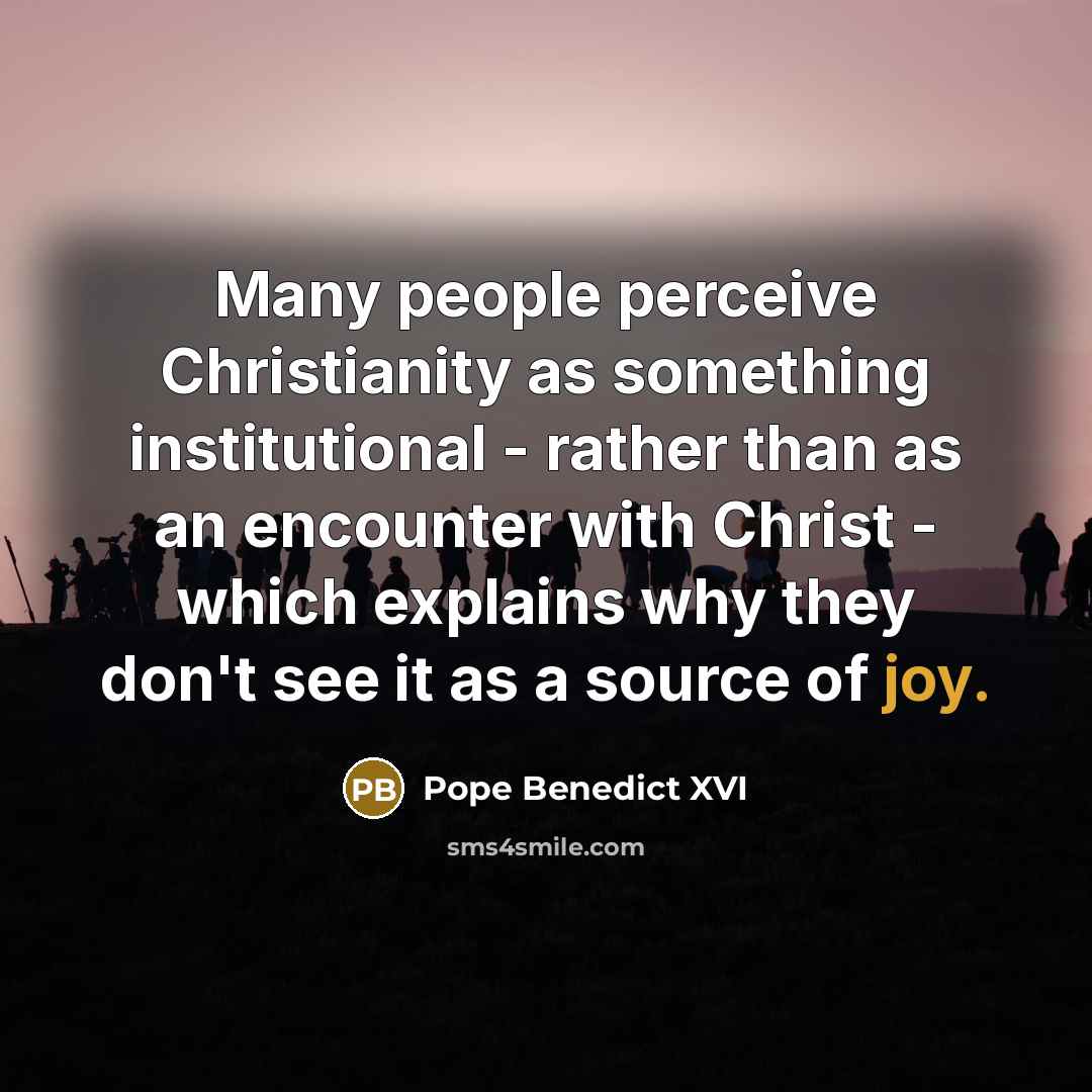 “Many people perceive Christianity as something institutional - rather than as an encounter with Christ - which explains why they don't see it as a source of joy.” quote by Pope Benedict XVI