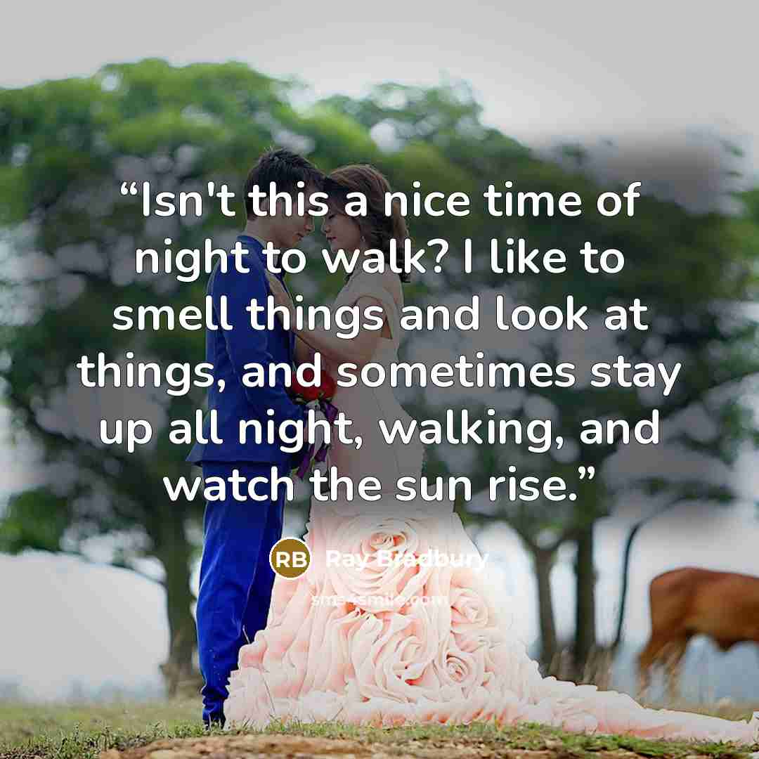 “Isn't this a nice time of night to walk? I like to smell things and look at things, and sometimes stay up all night, walking, and watch the sun rise.” quote by Ray Bradbury