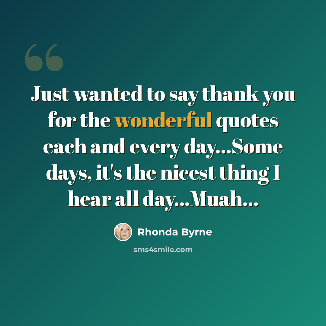 “Just wanted to say thank you for the wonderful quotes each and every day...Some days, it's the nicest thing I hear all day…Muah...” quote by Rhonda Byrne