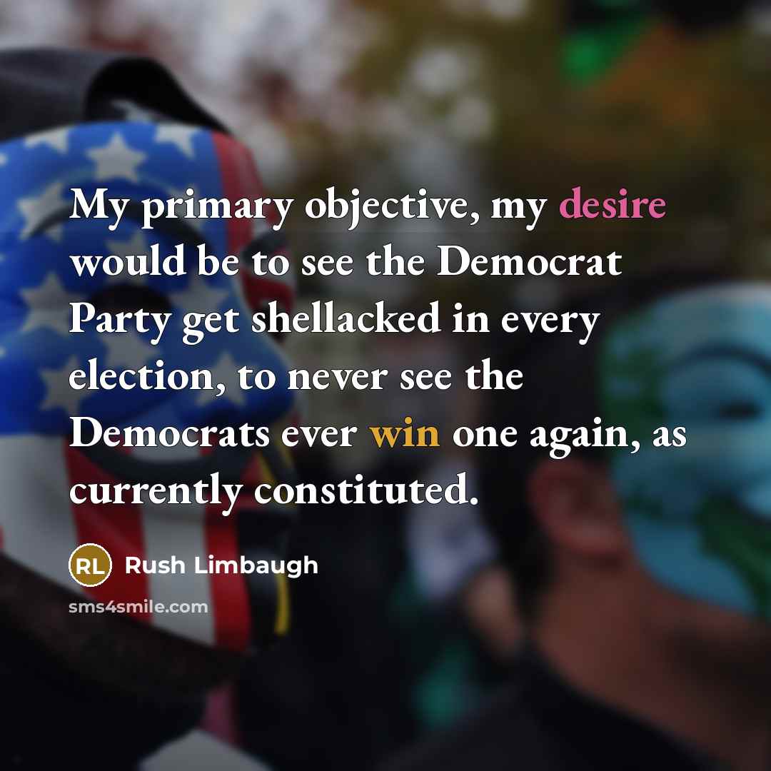 “My primary objective, my desire would be to see the Democrat Party get shellacked in every election, to never see the Democrats ever win one again, as currently constituted.” quote by Rush Limbaugh