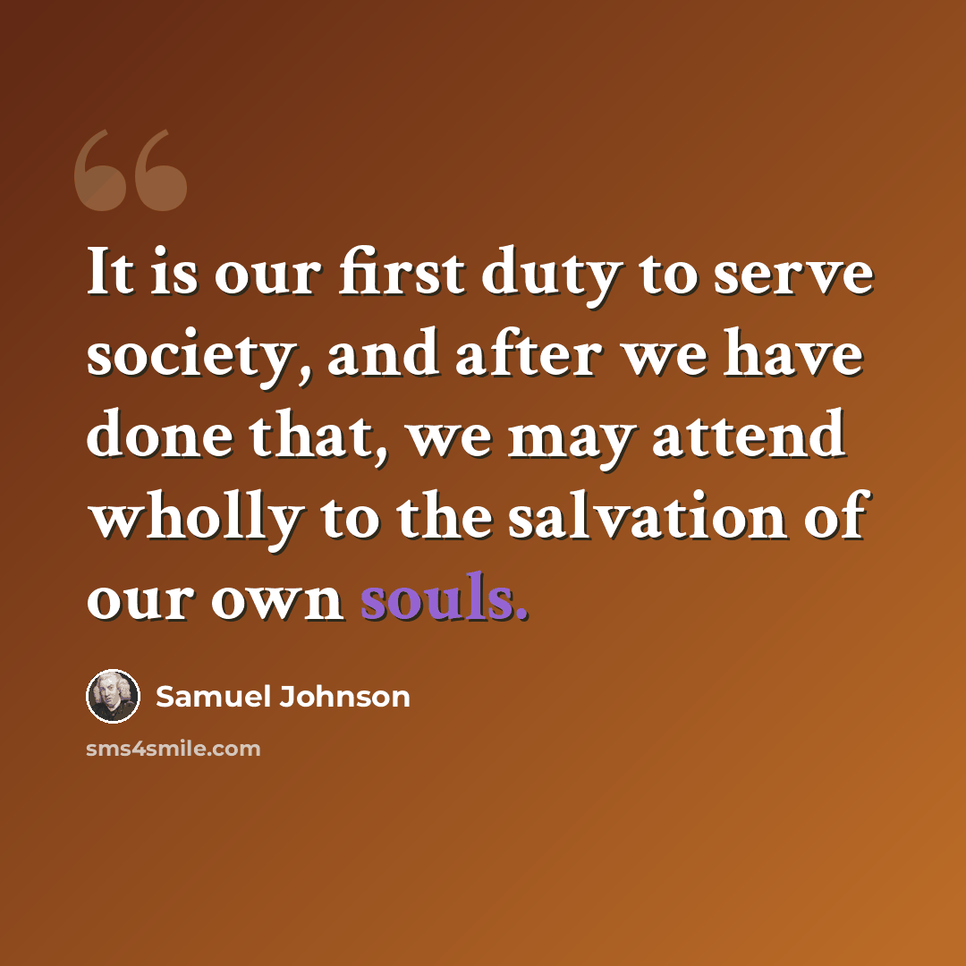 “It is our first duty to serve society, and after we have done that, we may attend wholly to the salvation of our own souls.” quote by Samuel Johnson