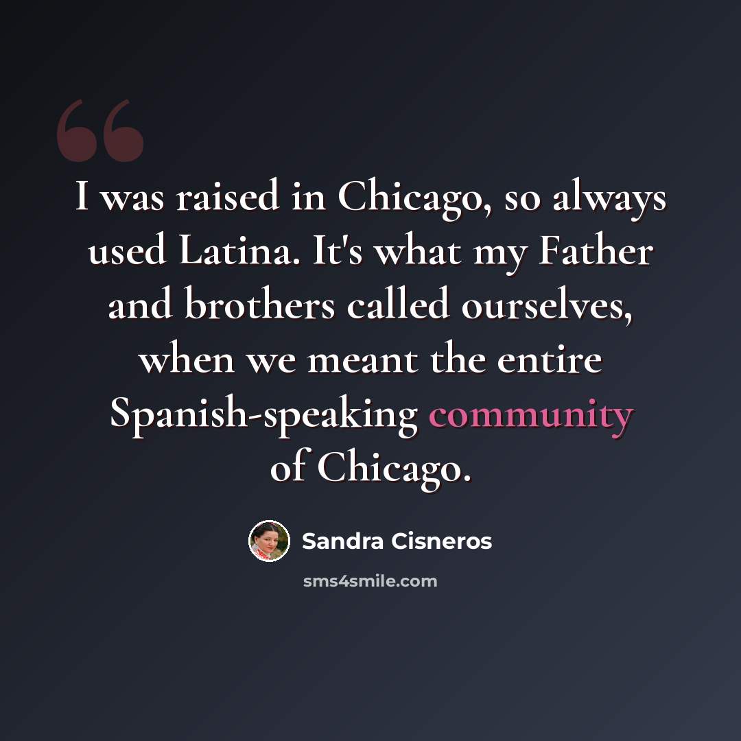 “I was raised in Chicago, so always used Latina. It's what my Father and brothers called ourselves, when we meant the entire Spanish-speaking community of Chicago.” quote by Sandra Cisneros