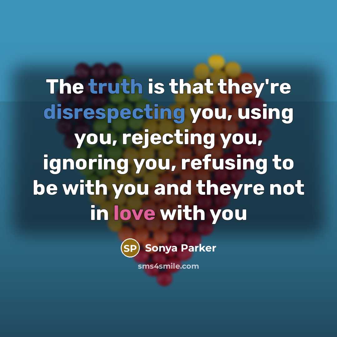 “The truth is that they're disrespecting you, using you, rejecting you, ignoring you, refusing to be with you and theyre not in love with you” quote by Sonya Parker