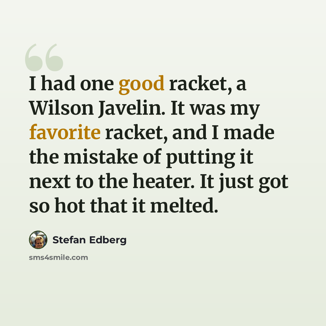 “I had one good racket, a Wilson Javelin. It was my favorite racket, and I made the mistake of putting it next to the heater. It just got so hot that it melted.” quote by Stefan Edberg