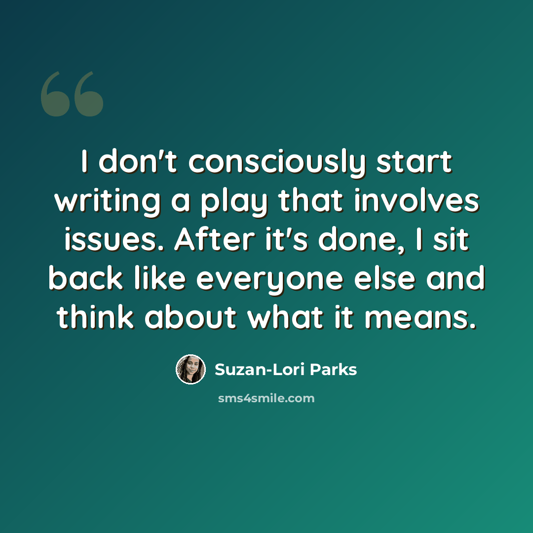“I don't consciously start writing a play that involves issues. After it's done, I sit back like everyone else and think about what it means.” quote by Suzan-Lori Parks