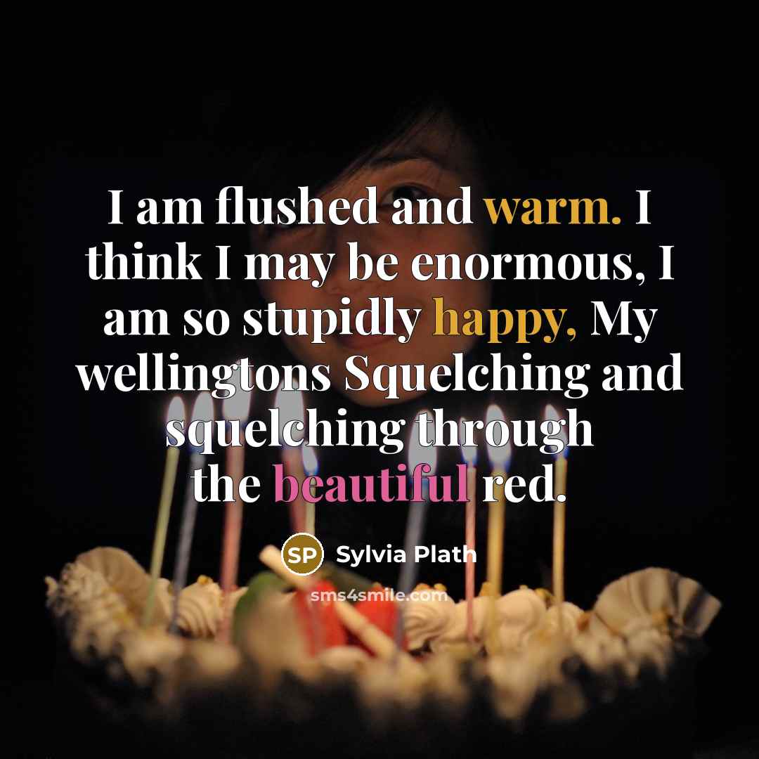“I am flushed and warm. I think I may be enormous, I am so stupidly happy, My wellingtons Squelching and squelching through the beautiful red.” quote by Sylvia Plath