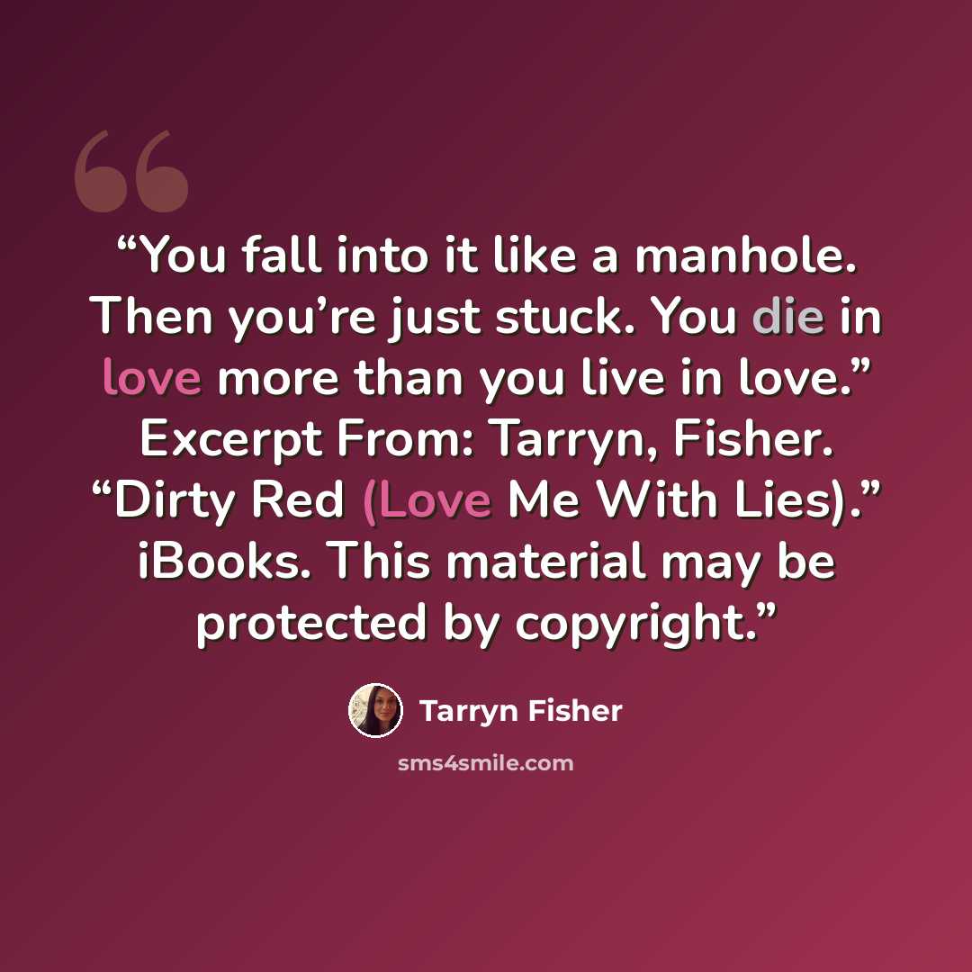 “You fall into it like a manhole. Then you’re just stuck. You die in love more than you live in love.” Excerpt From: Tarryn, Fisher. “Dirty Red (Love Me With Lies).” iBooks. This material may be protected by copyright.” quote by Tarryn Fisher