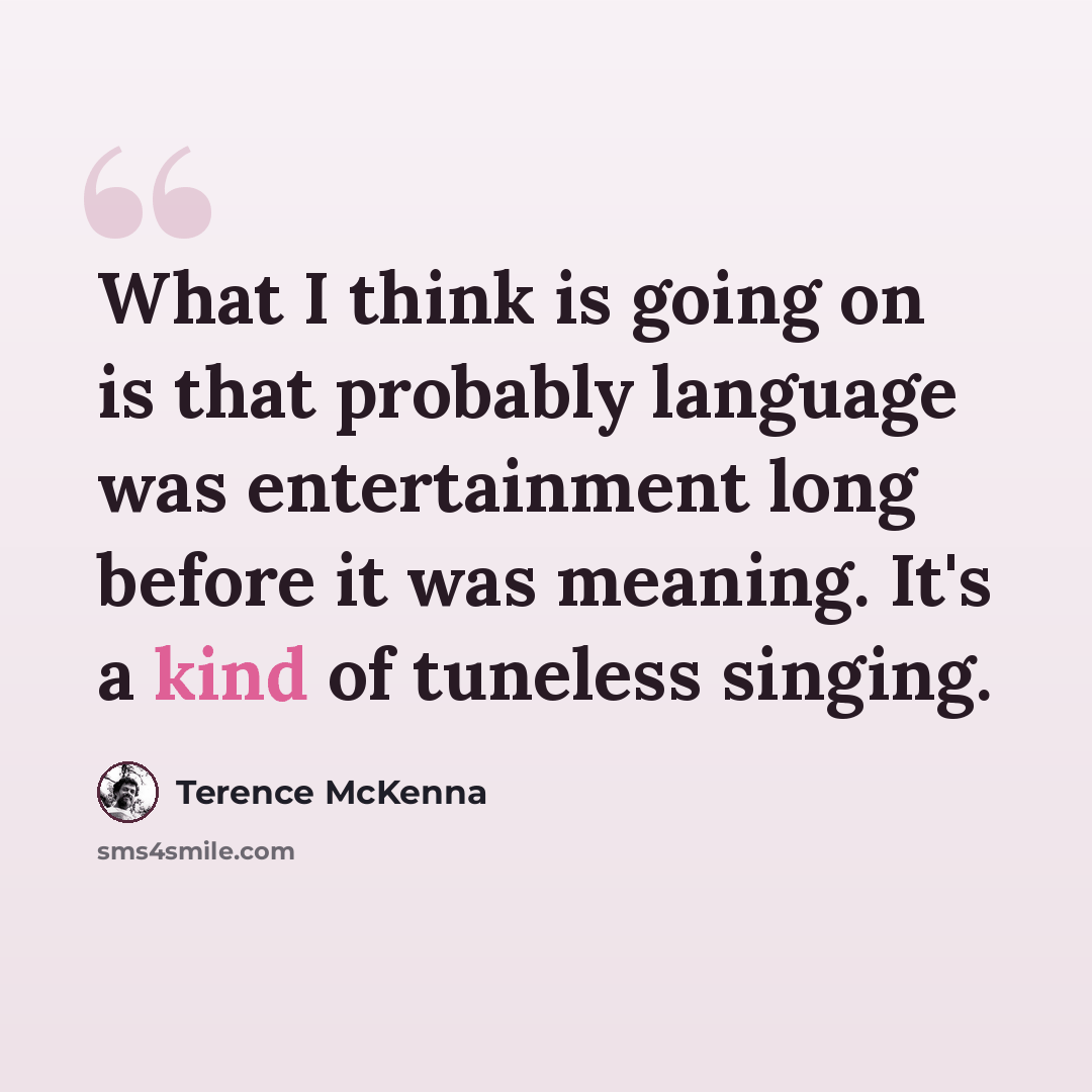 “What I think is going on is that probably language was entertainment long before it was meaning. It's a kind of tuneless singing.” quote by Terence McKenna