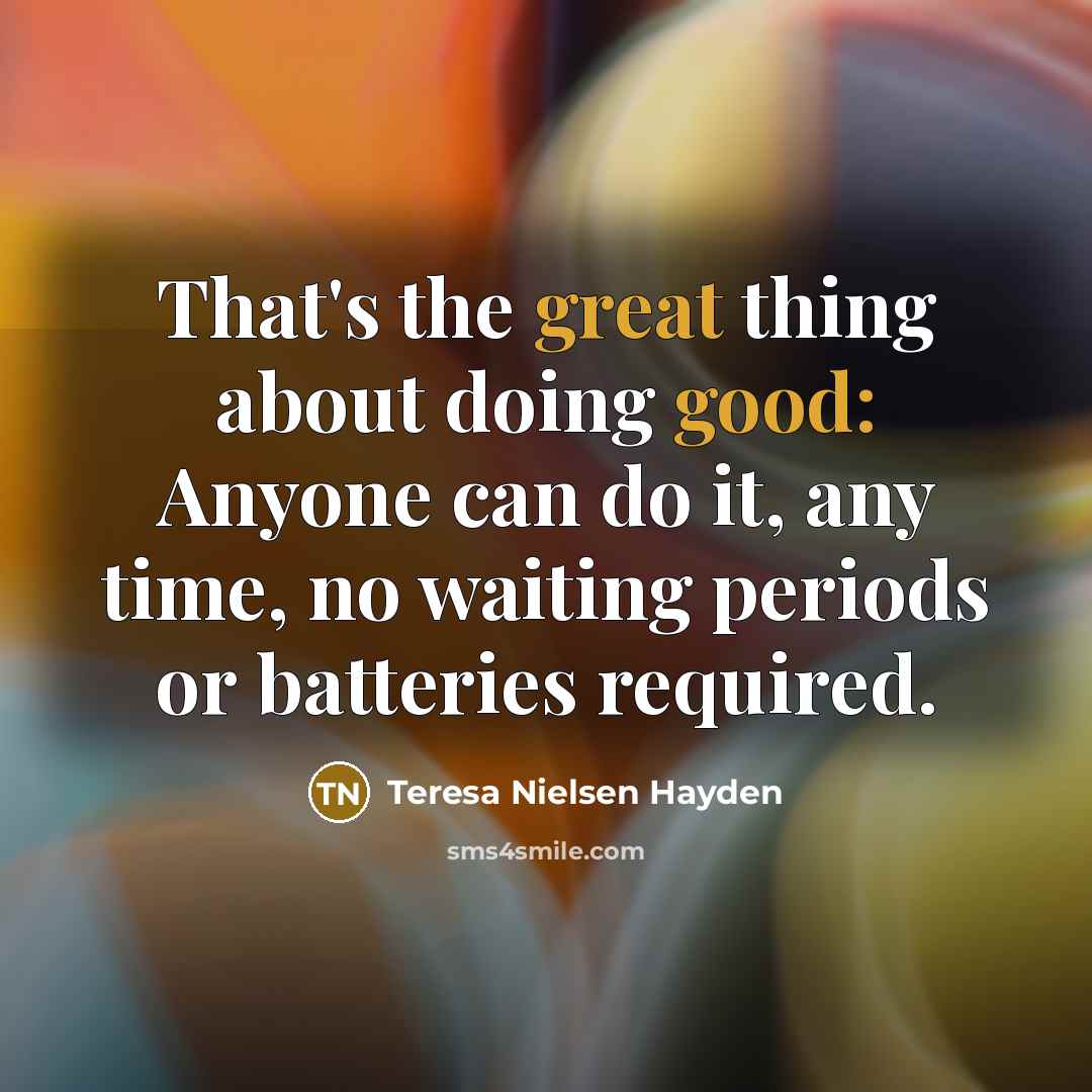 “That's the great thing about doing good: Anyone can do it, any time, no waiting periods or batteries required.” quote by Teresa Nielsen Hayden