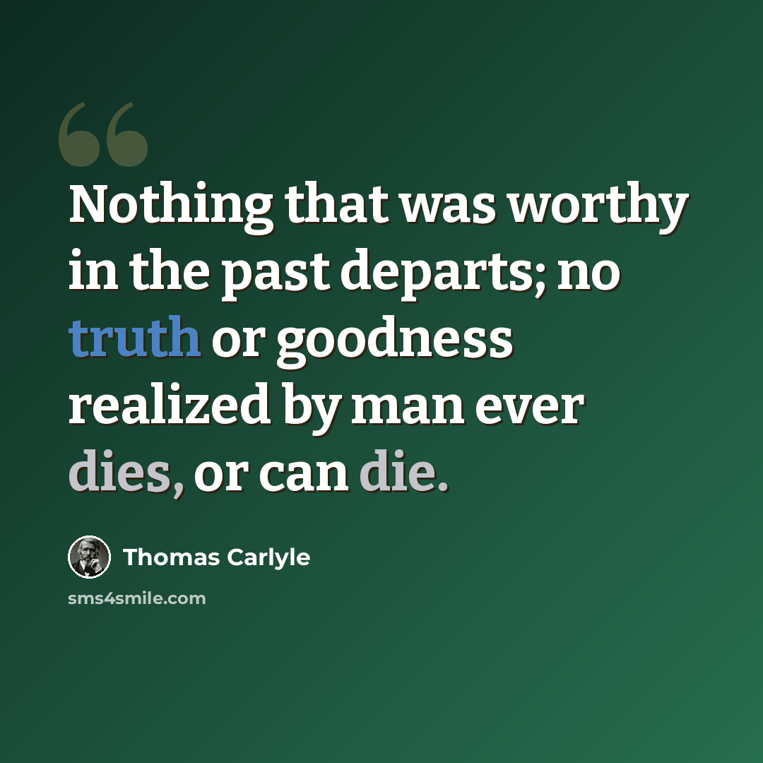 “Nothing that was worthy in the past departs; no truth or goodness realized by man ever dies, or can die.” quote by Thomas Carlyle