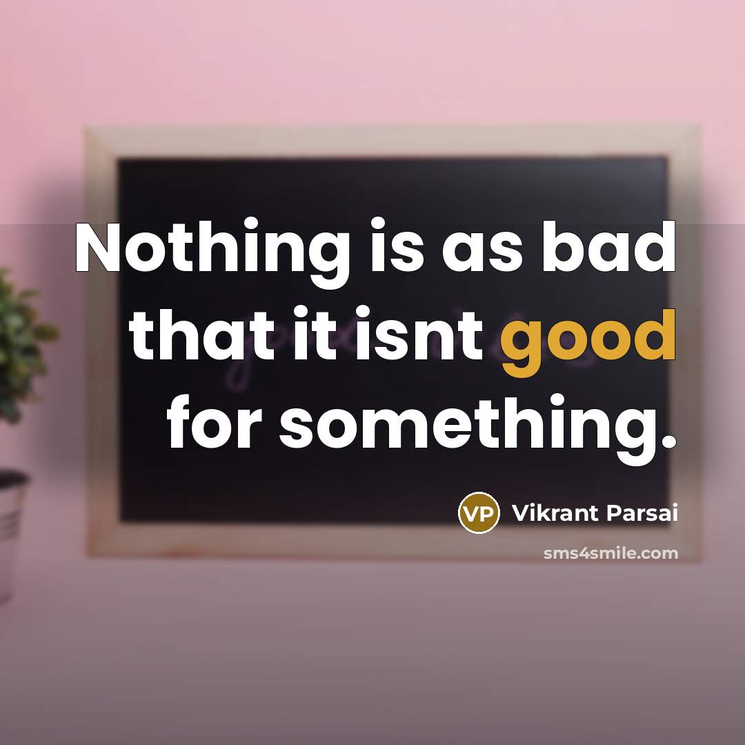 “Nothing is as bad that it isnt good for something.” quote by Vikrant Parsai