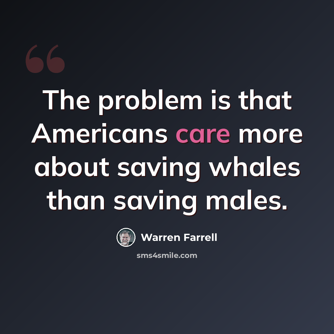 “The problem is that Americans care more about saving whales than saving males.” quote by Warren Farrell
