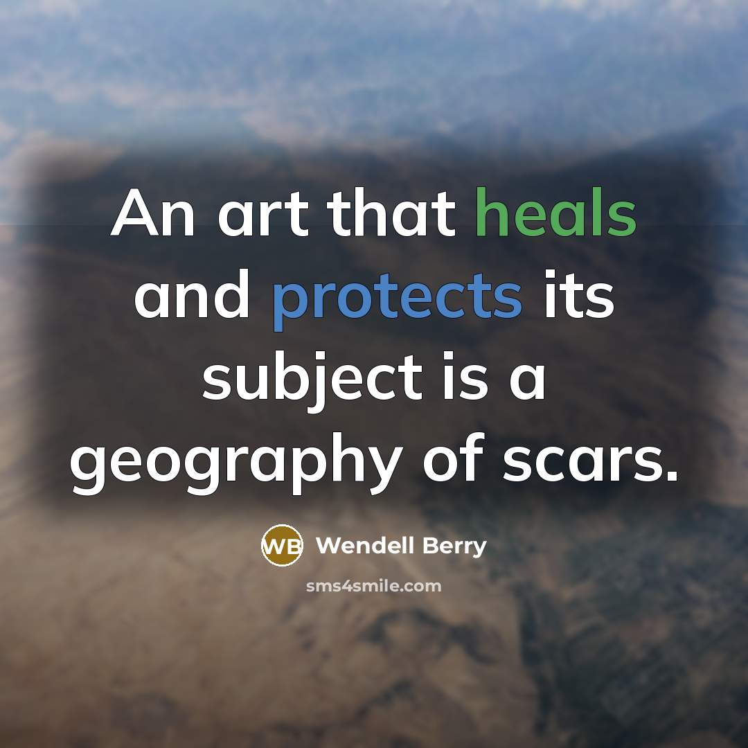 “An art that heals and protects its subject is a geography of scars.” quote by Wendell Berry