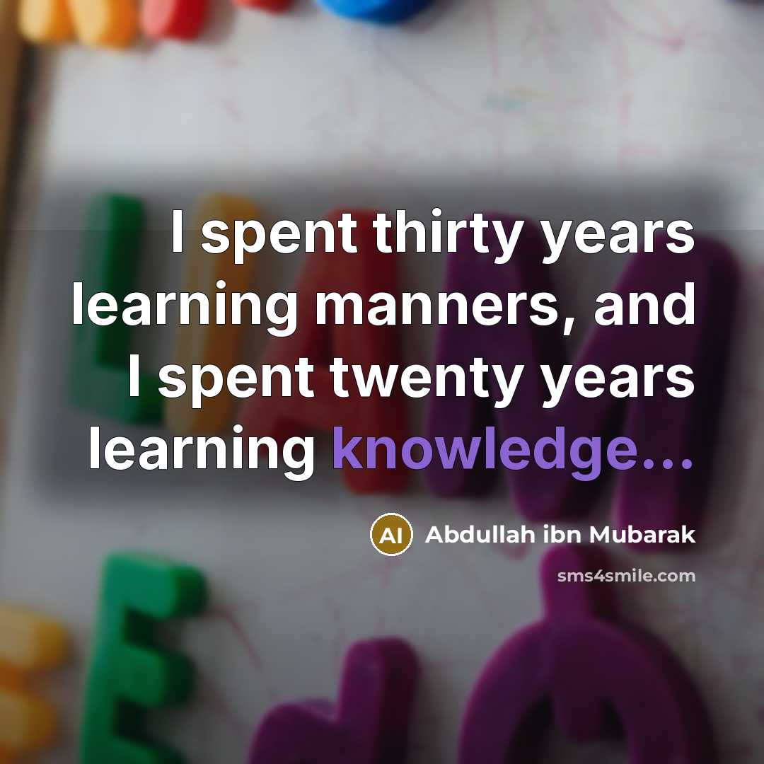“I spent thirty years learning manners, and I spent twenty years learning knowledge...” quote by Abdullah ibn Mubarak