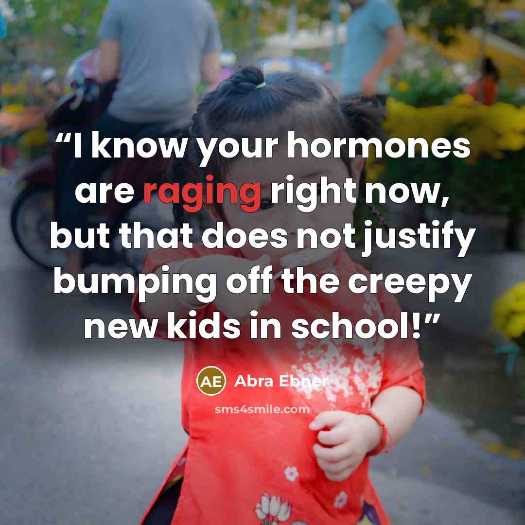 “I know your hormones are raging right now, but that does not justify bumping off the creepy new kids in school!” quote by Abra Ebner