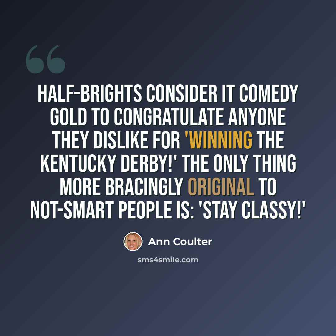“Half-brights consider it comedy gold to congratulate anyone they dislike for 'winning the Kentucky Derby!' The only thing more bracingly original to not-smart people is: 'Stay classy!'” quote by Ann Coulter