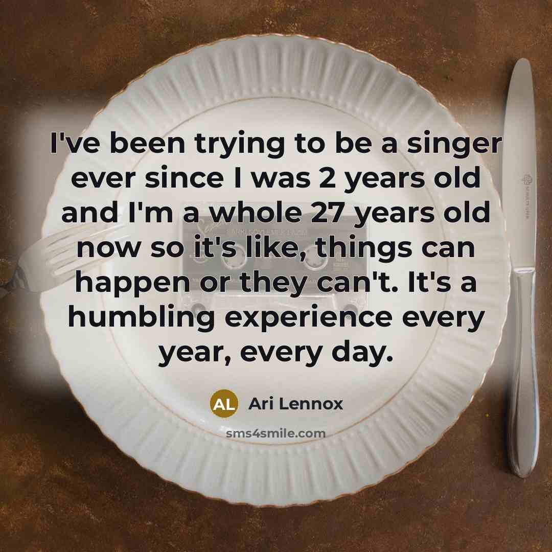 “I've been trying to be a singer ever since I was 2 years old and I'm a whole 27 years old now so it's like, things can happen or they can't. It's a humbling experience every year, every day.” quote by Ari Lennox
