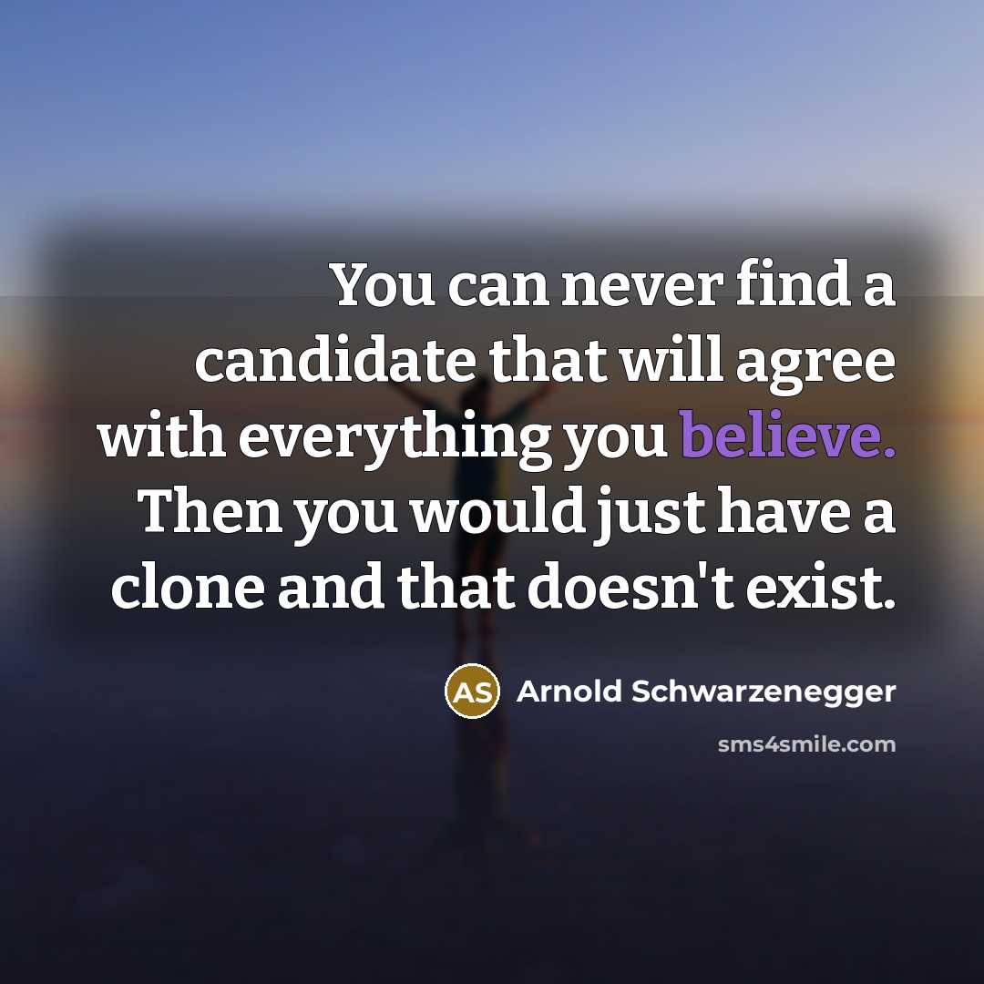 “You can never find a candidate that will agree with everything you believe. Then you would just have a clone and that doesn't exist.” quote by Arnold Schwarzenegger
