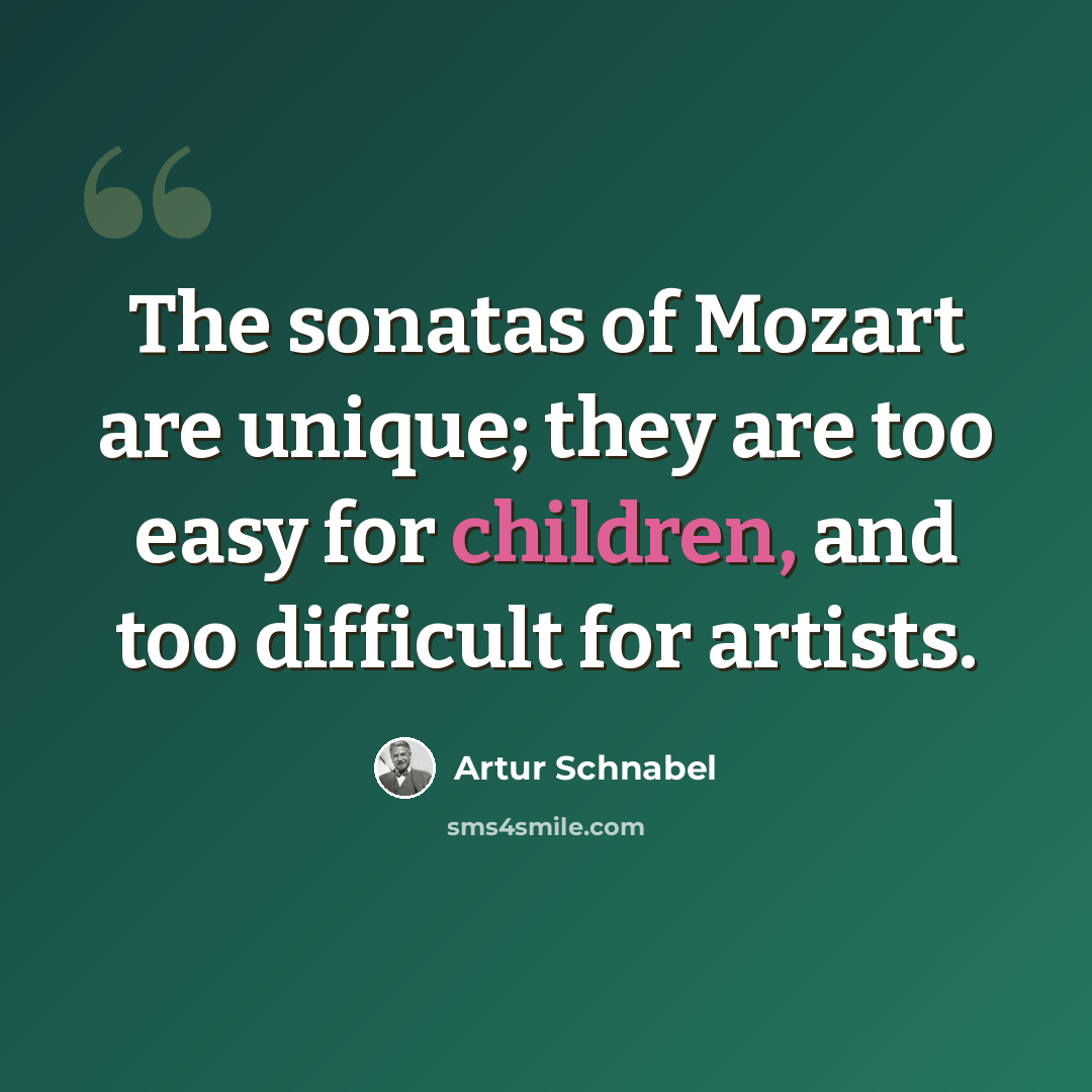 “The sonatas of Mozart are unique; they are too easy for children, and too difficult for artists.” quote by Artur Schnabel