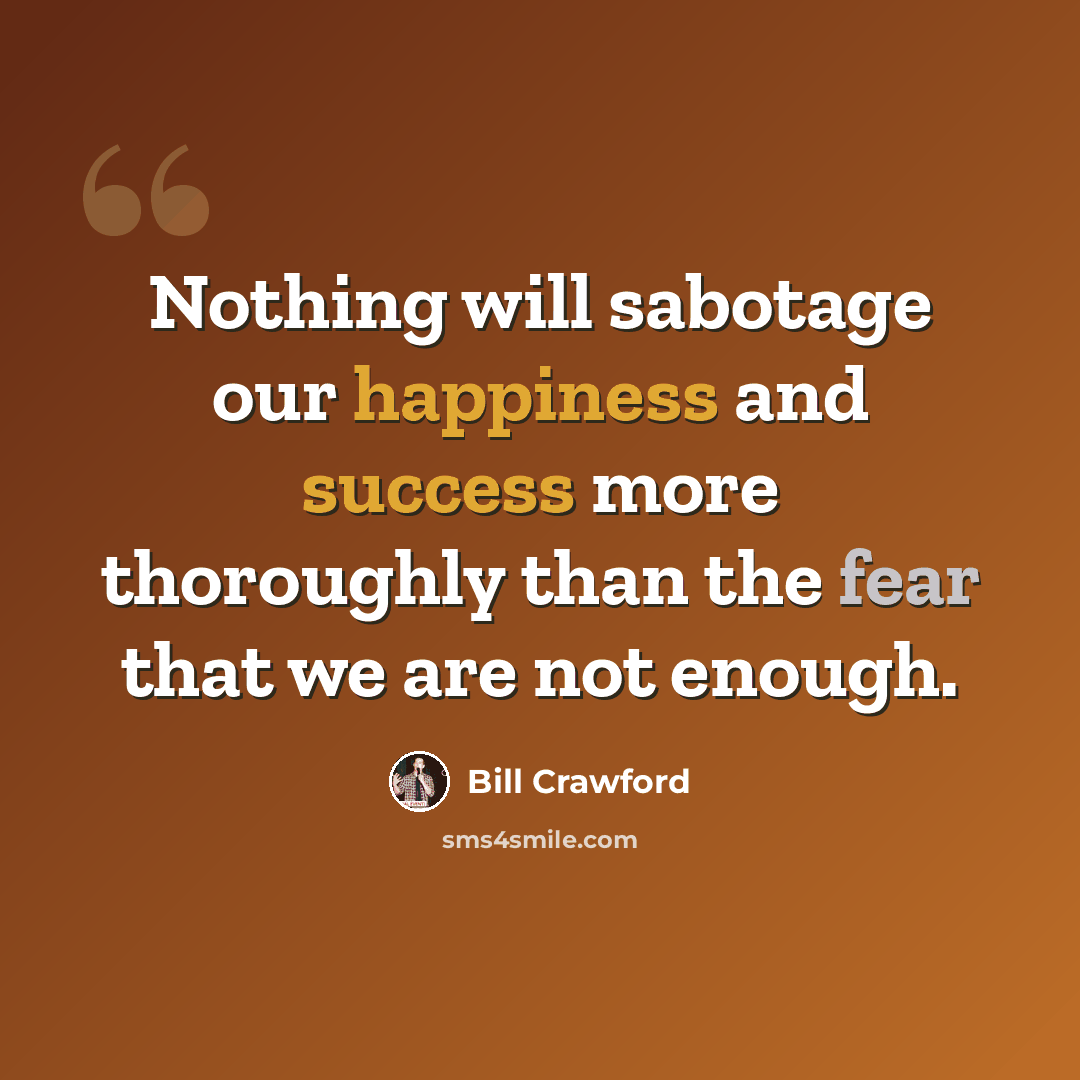 “Nothing will sabotage our happiness and success more thoroughly than the fear that we are not enough.” quote by Bill Crawford