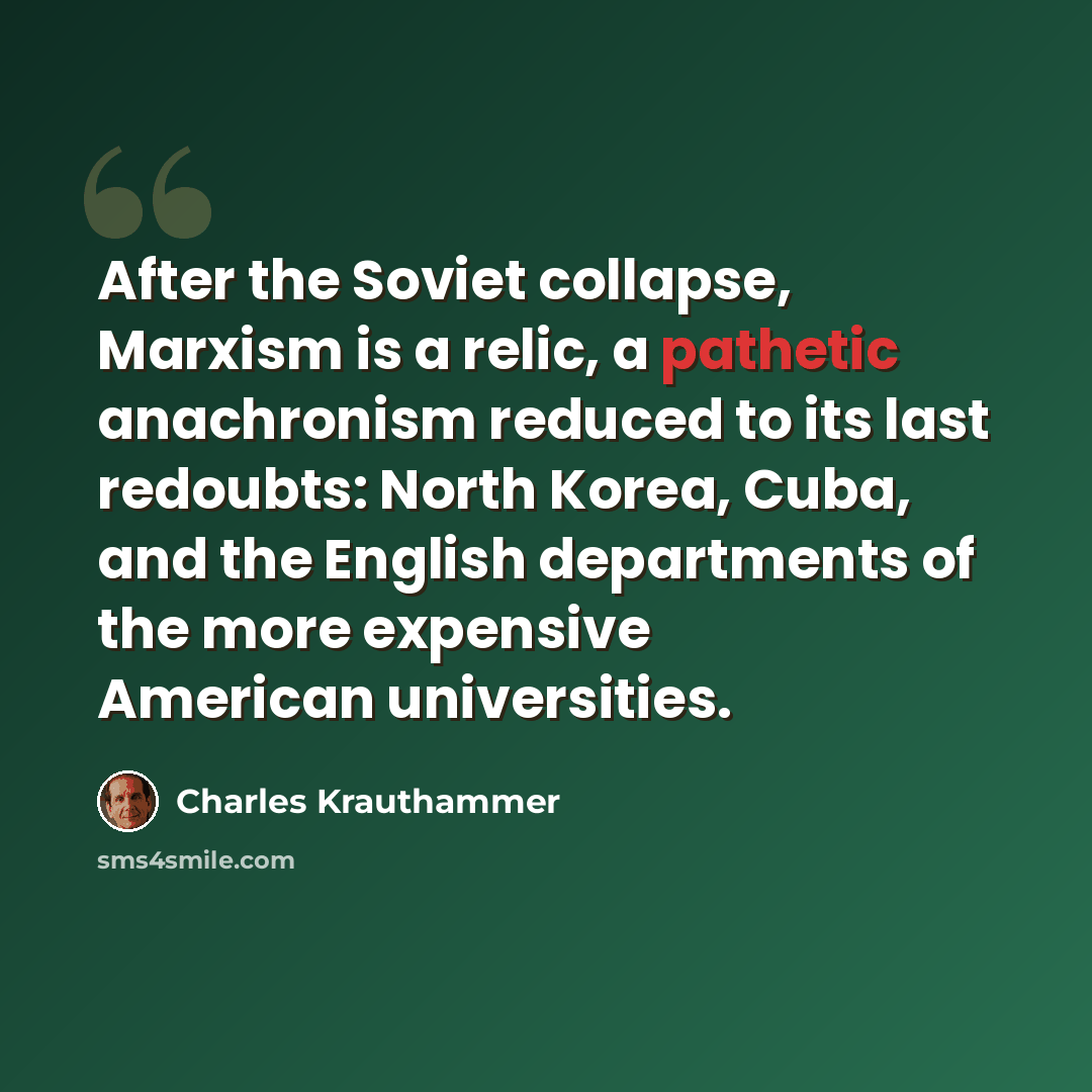 “After the Soviet collapse, Marxism is a relic, a pathetic anachronism reduced to its last redoubts: North Korea, Cuba, and the English departments of the more expensive American universities.” quote by Charles Krauthammer