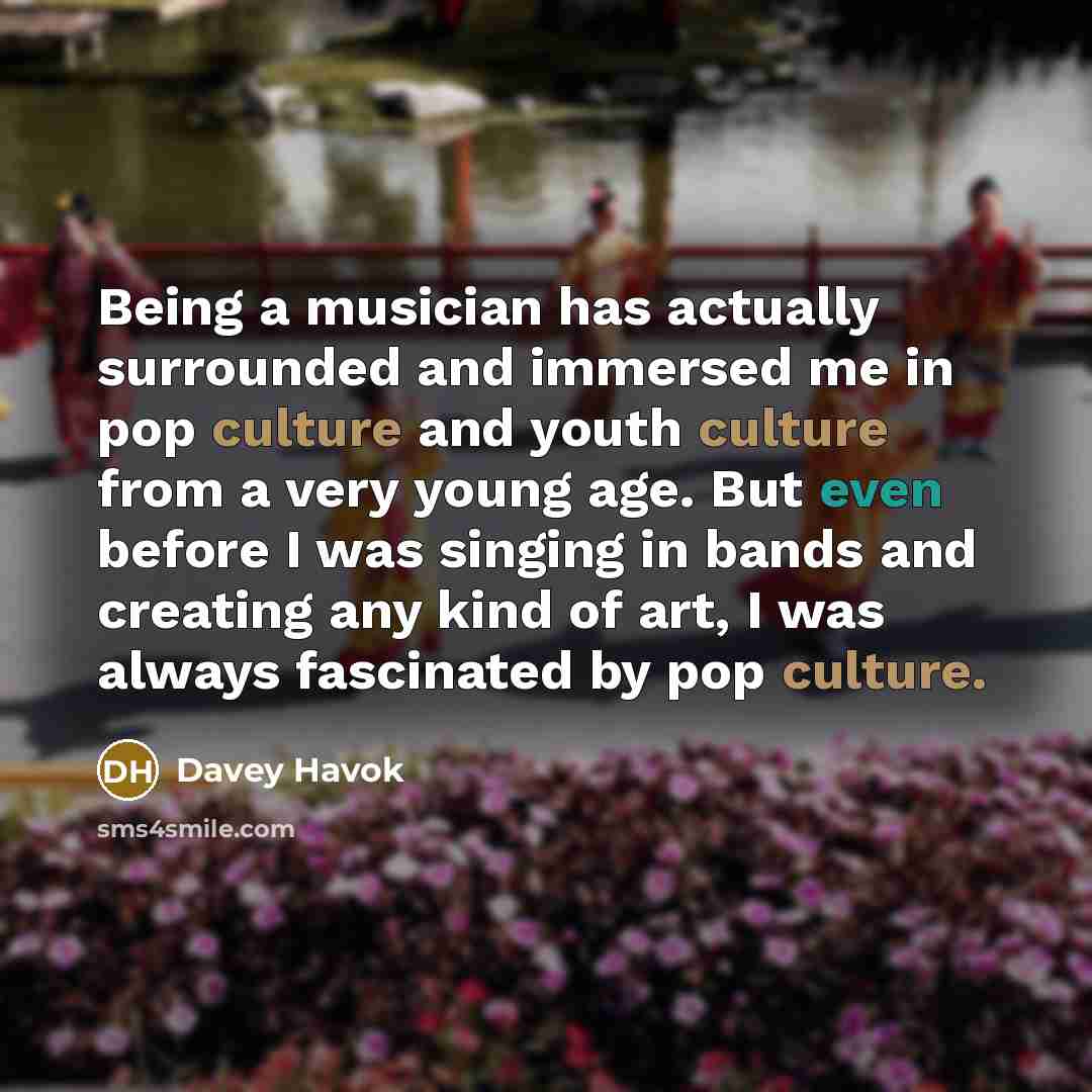 “Being a musician has actually surrounded and immersed me in pop culture and youth culture from a very young age. But even before I was singing in bands and creating any kind of art, I was always fascinated by pop culture.” quote by Davey Havok