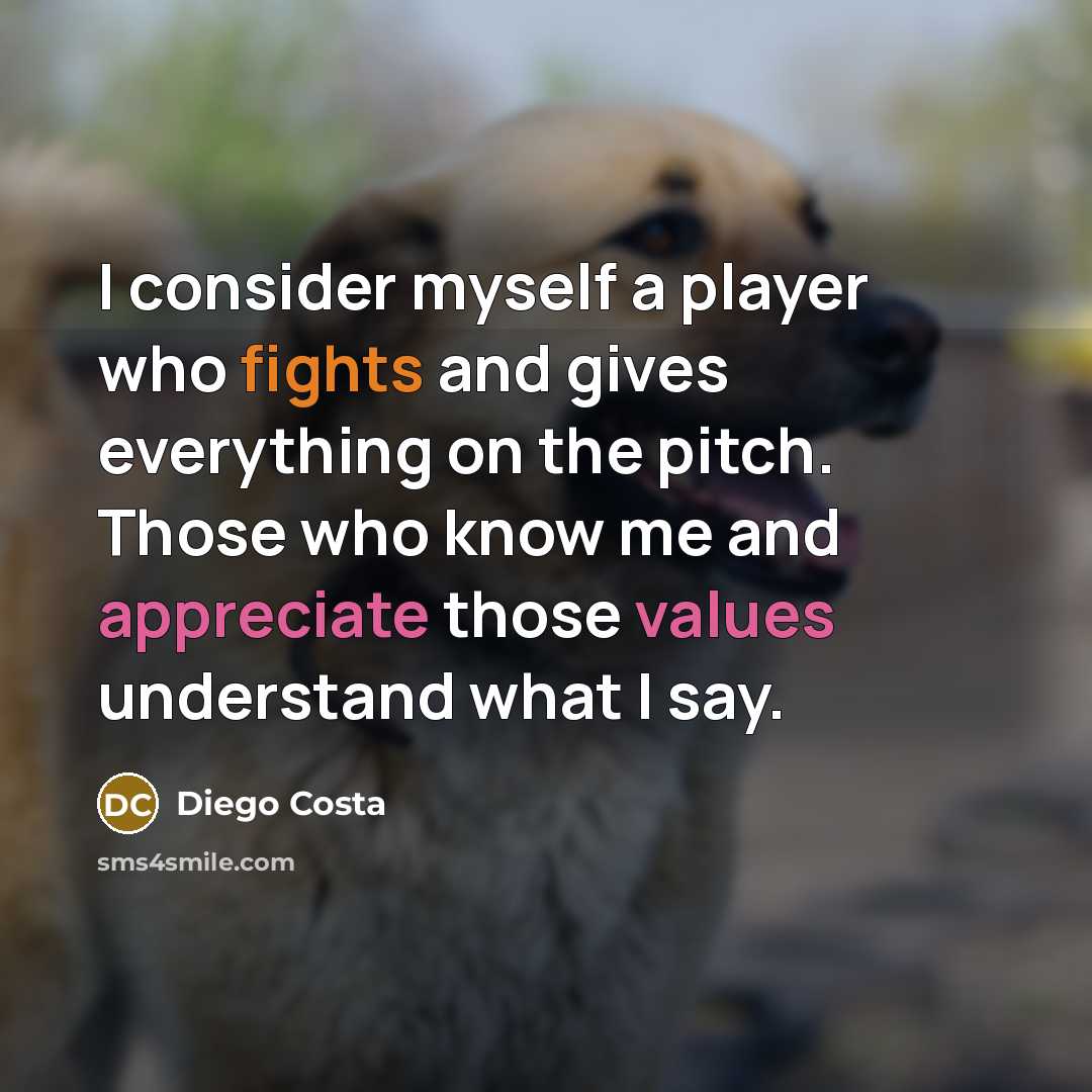 “I consider myself a player who fights and gives everything on the pitch. Those who know me and appreciate those values understand what I say.” quote by Diego Costa
